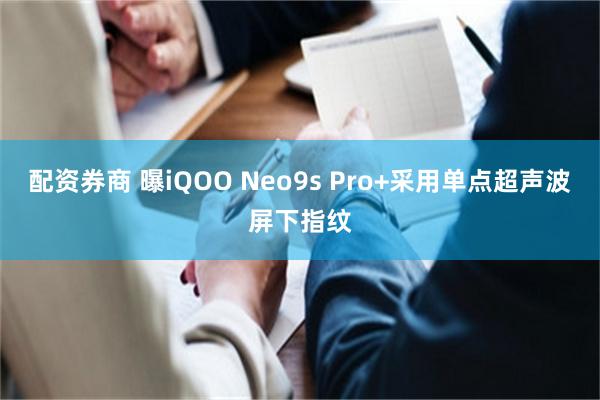 配资券商 曝iQOO Neo9s Pro+采用单点超声波屏下指纹