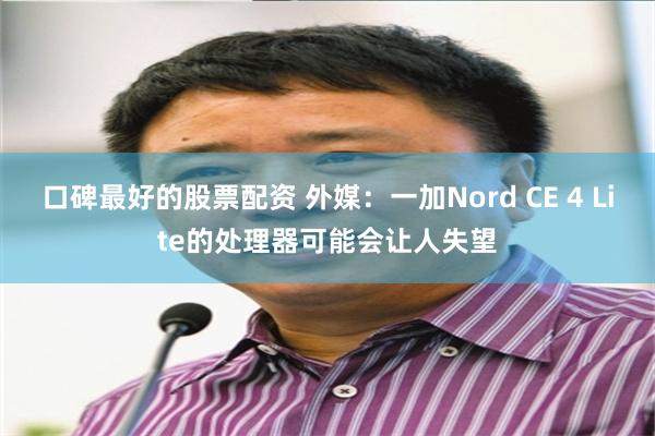 口碑最好的股票配资 外媒：一加Nord CE 4 Lite的处理器可能会让人失望