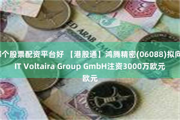 哪个股票配资平台好 【港股通】鸿腾精密(06088)拟向FIT Voltaira Group GmbH注资3000万欧元