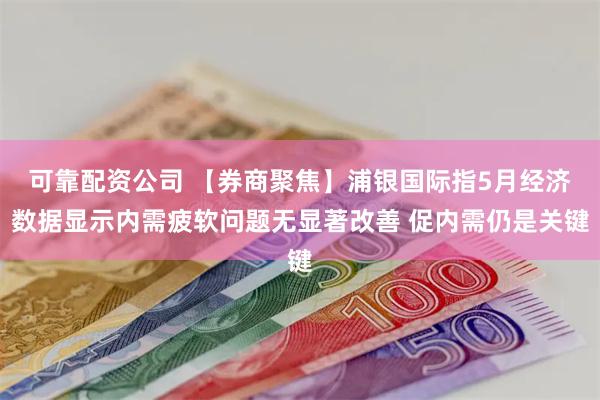 可靠配资公司 【券商聚焦】浦银国际指5月经济数据显示内需疲软问题无显著改善 促内需仍是关键