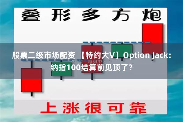 股票二级市场配资 【特约大V】Option Jack：纳指100结算前见顶了？