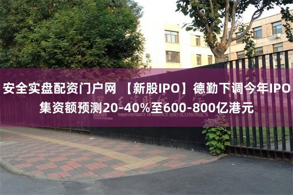 安全实盘配资门户网 【新股IPO】德勤下调今年IPO集资额预测20-40%至600-800亿港元