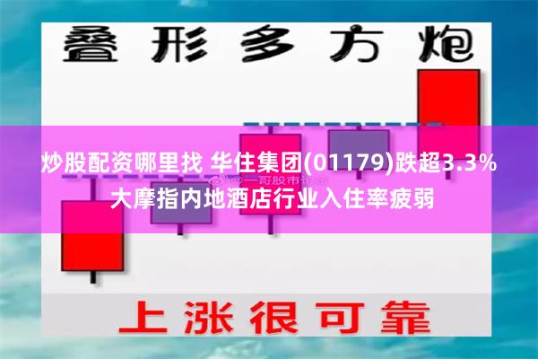 炒股配资哪里找 华住集团(01179)跌超3.3% 大摩指内地酒店行业入住率疲弱