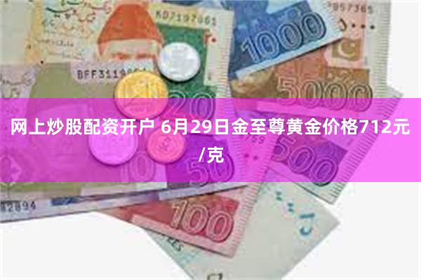 网上炒股配资开户 6月29日金至尊黄金价格712元/克