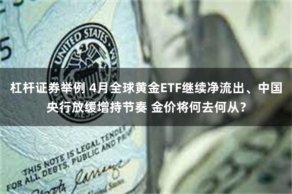 杠杆证券举例 4月全球黄金ETF继续净流出、中国央行放缓增持节奏 金价将何去何从？