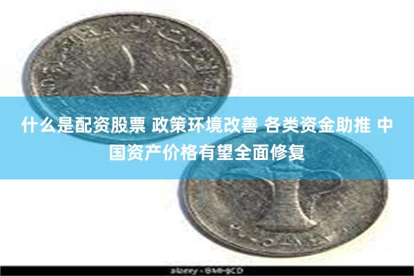 什么是配资股票 政策环境改善 各类资金助推 中国资产价格有望全面修复