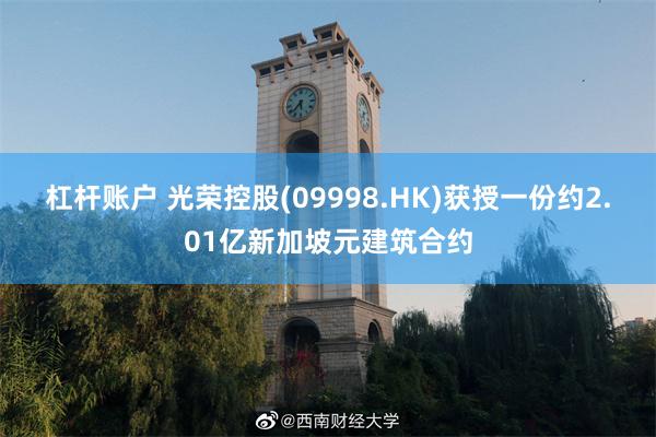 杠杆账户 光荣控股(09998.HK)获授一份约2.01亿新加坡元建筑合约