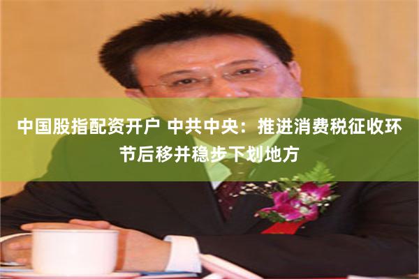 中国股指配资开户 中共中央：推进消费税征收环节后移并稳步下划地方