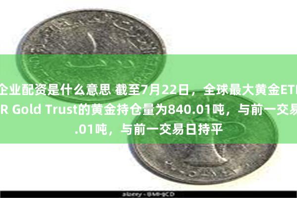 企业配资是什么意思 截至7月22日，全球最大黄金ETF——SPDR Gold Trust的黄金持仓量为840.01吨，与前一交易日持平