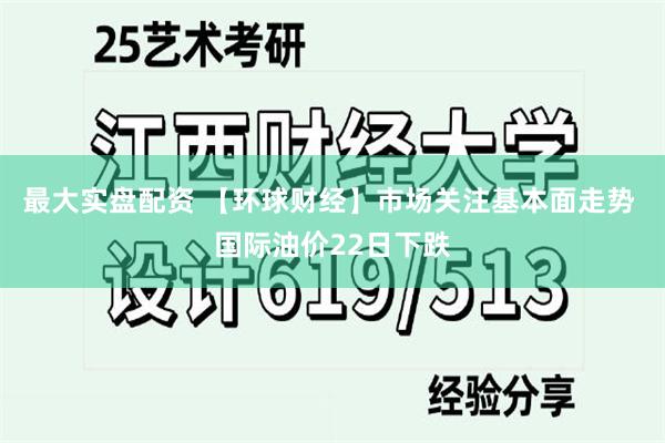 最大实盘配资 【环球财经】市场关注基本面走势 国际油价22日下跌