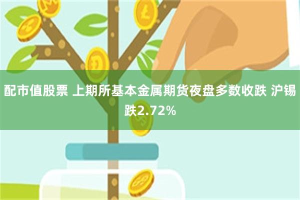 配市值股票 上期所基本金属期货夜盘多数收跌 沪锡跌2.72%