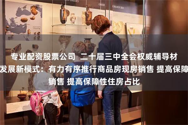 专业配资股票公司  二十届三中全会权威辅导材料谈房地产发展新模式：有力有序推行商品房现房销售 提高保障性住房占比