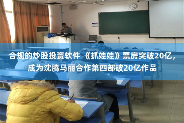 合规的炒股投资软件 《抓娃娃》票房突破20亿，成为沈腾马丽合作第四部破20亿作品