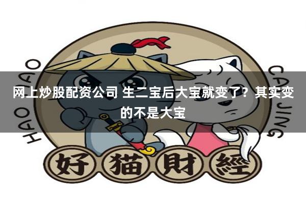 网上炒股配资公司 生二宝后大宝就变了？其实变的不是大宝