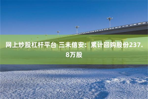 网上炒股杠杆平台 三未信安：累计回购股份237.8万股