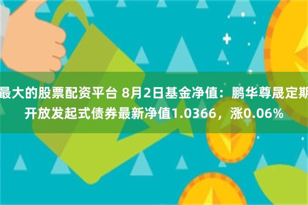 最大的股票配资平台 8月2日基金净值：鹏华尊晟定期开放发起式债券最新净值1.0366，涨0.06%