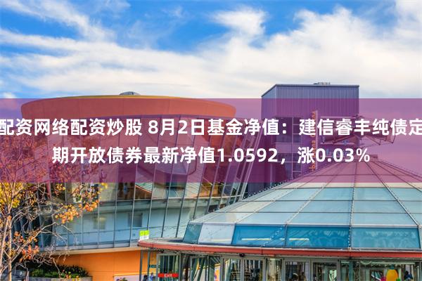 配资网络配资炒股 8月2日基金净值：建信睿丰纯债定期开放债券最新净值1.0592，涨0.03%