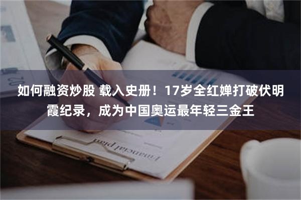 如何融资炒股 载入史册！17岁全红婵打破伏明霞纪录，成为中国奥运最年轻三金王