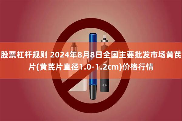 股票杠杆规则 2024年8月8日全国主要批发市场黄芪片(黄芪片直径1.0-1.2cm)价格行情