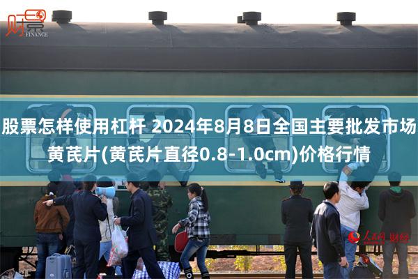 股票怎样使用杠杆 2024年8月8日全国主要批发市场黄芪片(黄芪片直径0.8-1.0cm)价格行情