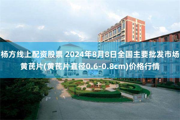 杨方线上配资股票 2024年8月8日全国主要批发市场黄芪片(黄芪片直径0.6-0.8cm)价格行情