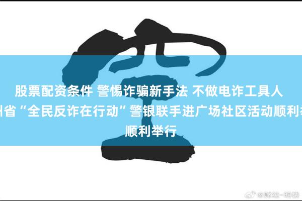 股票配资条件 警惕诈骗新手法 不做电诈工具人 贵州省“全民反诈在行动”警银联手进广场社区活动顺利举行