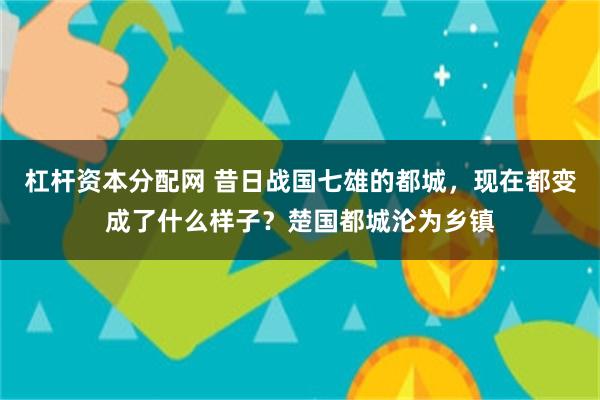 杠杆资本分配网 昔日战国七雄的都城，现在都变成了什么样子？楚国都城沦为乡镇