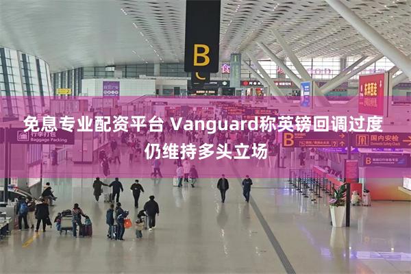 免息专业配资平台 Vanguard称英镑回调过度 仍维持多头立场