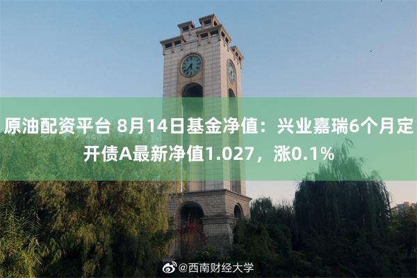 原油配资平台 8月14日基金净值：兴业嘉瑞6个月定开债A最新净值1.027，涨0.1%