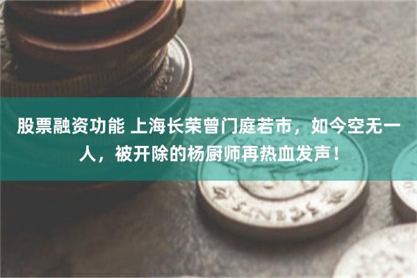 股票融资功能 上海长荣曾门庭若市，如今空无一人，被开除的杨厨师再热血发声！