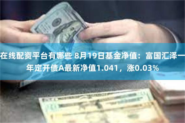 在线配资平台有哪些 8月19日基金净值：富国汇泽一年定开债A最新净值1.041，涨0.03%