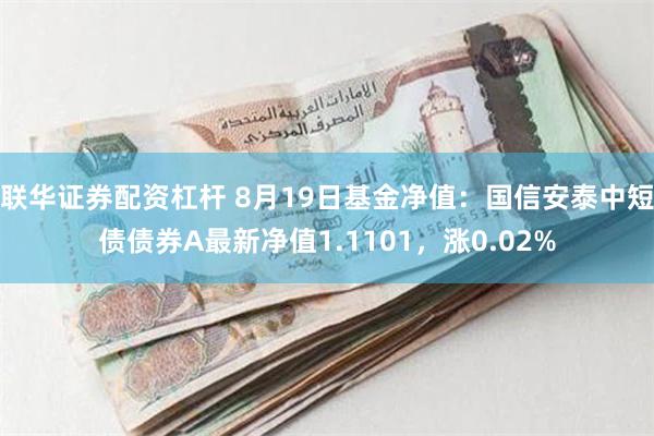 联华证券配资杠杆 8月19日基金净值：国信安泰中短债债券A最新净值1.1101，涨0.02%