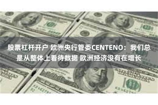 股票杠杆开户 欧洲央行管委CENTENO：我们总是从整体上看待数据 欧洲经济没有在增长