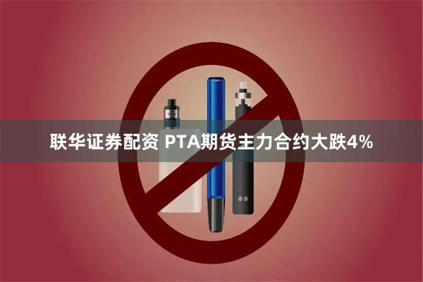 联华证券配资 PTA期货主力合约大跌4%