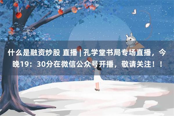 什么是融资炒股 直播 | 孔学堂书局专场直播，今晚19：30分在微信公众号开播，敬请关注！！