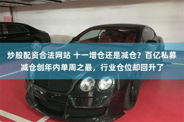 炒股配资合法网站 十一增仓还是减仓？百亿私募减仓创年内单周之最，行业仓位却回升了