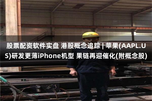 股票配资软件实盘 港股概念追踪 | 苹果(AAPL.US)研发更薄iPhone机型 果链再迎催化(附概念股)