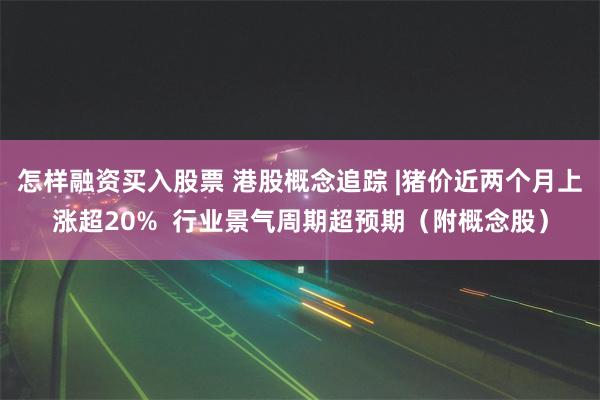 怎样融资买入股票 港股概念追踪 |猪价近两个月上涨超20%  行业景气周期超预期（附概念股）