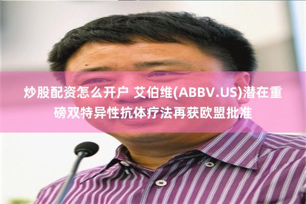 炒股配资怎么开户 艾伯维(ABBV.US)潜在重磅双特异性抗体疗法再获欧盟批准