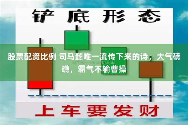 股票配资比例 司马懿唯一流传下来的诗，大气磅礴，霸气不输曹操