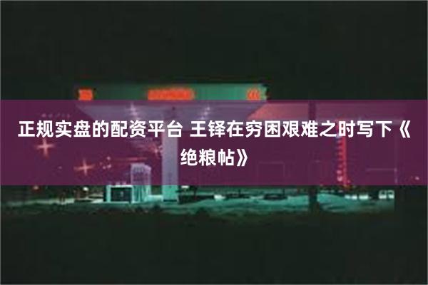 正规实盘的配资平台 王铎在穷困艰难之时写下《绝粮帖》