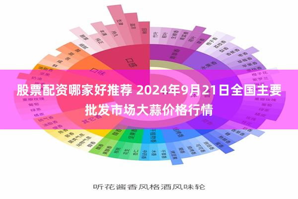 股票配资哪家好推荐 2024年9月21日全国主要批发市场大蒜价格行情