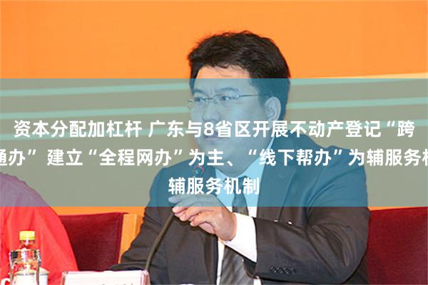 资本分配加杠杆 广东与8省区开展不动产登记“跨省通办” 建立“全程网办”为主、“线下帮办”为辅服务机制