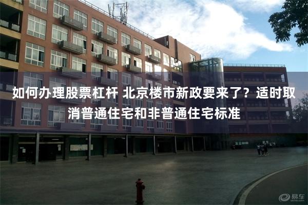 如何办理股票杠杆 北京楼市新政要来了？适时取消普通住宅和非普通住宅标准