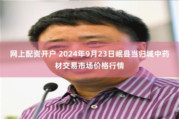 网上配资开户 2024年9月23日岷县当归城中药材交易市场价格行情