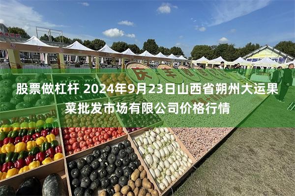 股票做杠杆 2024年9月23日山西省朔州大运果菜批发市场有限公司价格行情