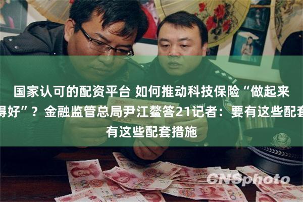 国家认可的配资平台 如何推动科技保险“做起来、做得好”？金融监管总局尹江鳌答21记者：要有这些配套措施