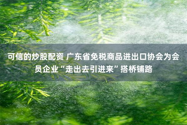 可信的炒股配资 广东省免税商品进出口协会为会员企业“走出去引进来”搭桥铺路