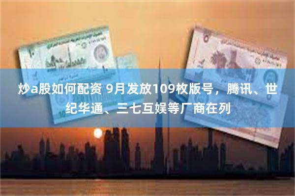 炒a股如何配资 9月发放109枚版号，腾讯、世纪华通、三七互娱等厂商在列