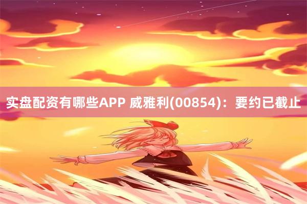 实盘配资有哪些APP 威雅利(00854)：要约已截止